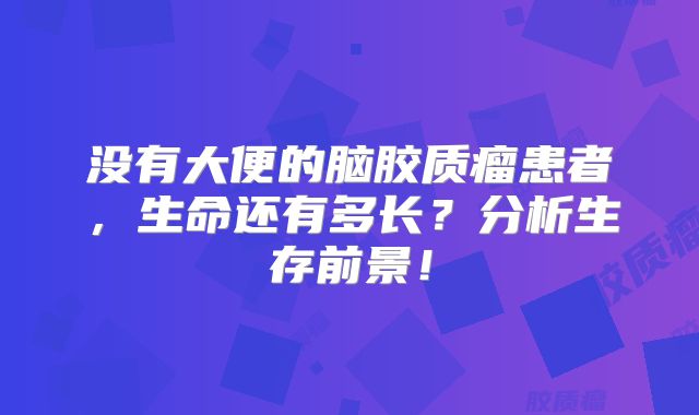 没有大便的脑胶质瘤患者，生命还有多长？分析生存前景！