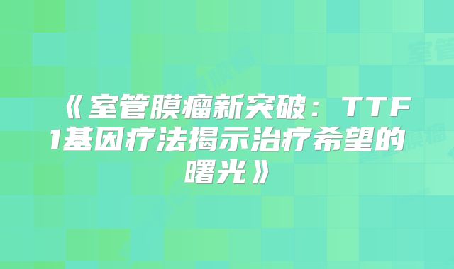 《室管膜瘤新突破：TTF1基因疗法揭示治疗希望的曙光》