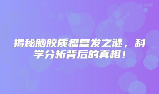 揭秘脑胶质瘤复发之谜，科学分析背后的真相！