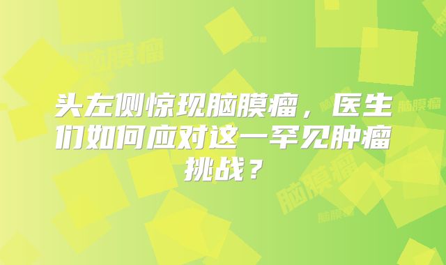 头左侧惊现脑膜瘤，医生们如何应对这一罕见肿瘤挑战？