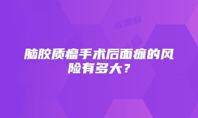 脑胶质瘤手术后面瘫的风险有多大？