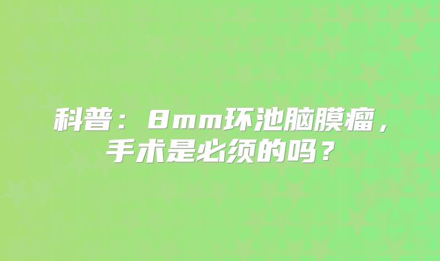 科普：8mm环池脑膜瘤，手术是必须的吗？
