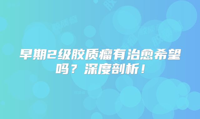 早期2级胶质瘤有治愈希望吗？深度剖析！