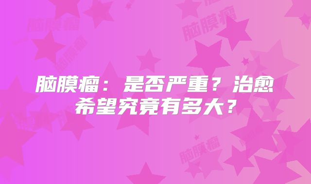脑膜瘤：是否严重？治愈希望究竟有多大？
