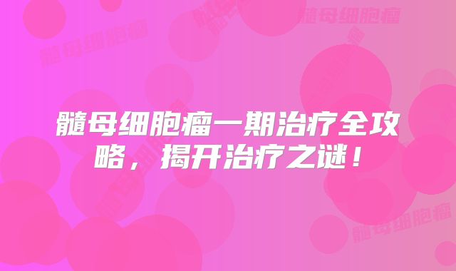 髓母细胞瘤一期治疗全攻略，揭开治疗之谜！
