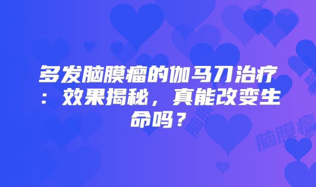 多发脑膜瘤的伽马刀治疗：效果揭秘，真能改变生命吗？