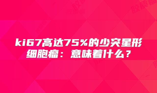 ki67高达75%的少突星形细胞瘤：意味着什么？