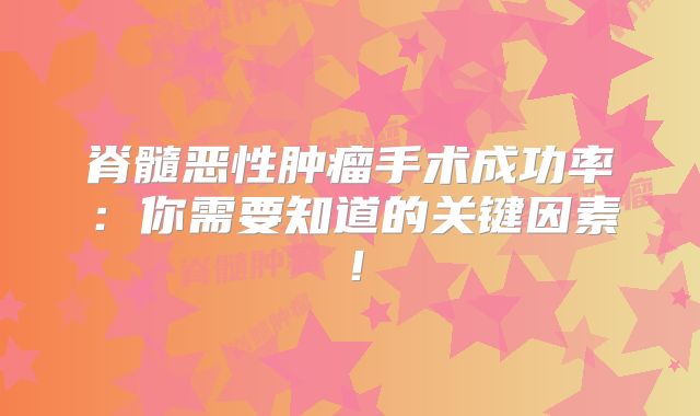 脊髓恶性肿瘤手术成功率：你需要知道的关键因素！