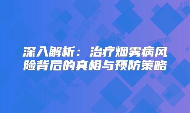 深入解析：治疗烟雾病风险背后的真相与预防策略