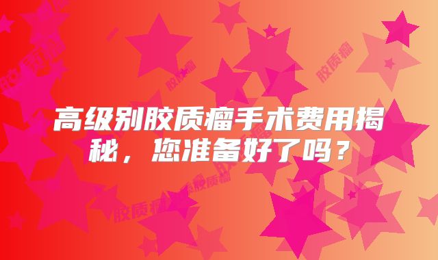 高级别胶质瘤手术费用揭秘，您准备好了吗？