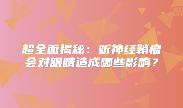 超全面揭秘：听神经鞘瘤会对眼睛造成哪些影响？
