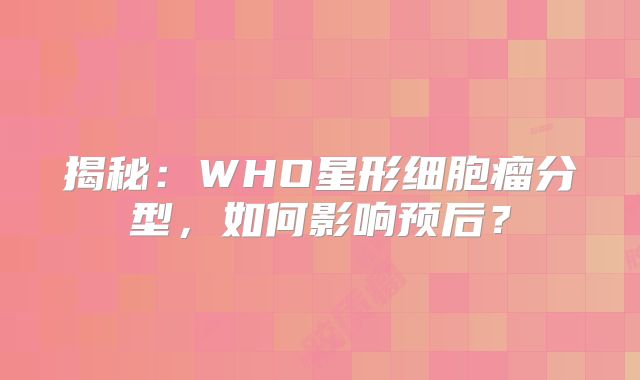 揭秘：WHO星形细胞瘤分型，如何影响预后？