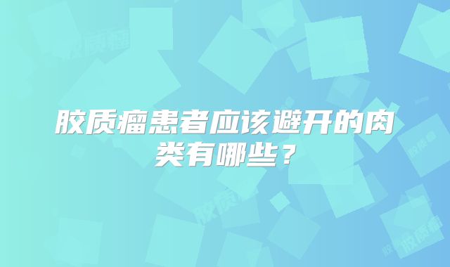 胶质瘤患者应该避开的肉类有哪些？