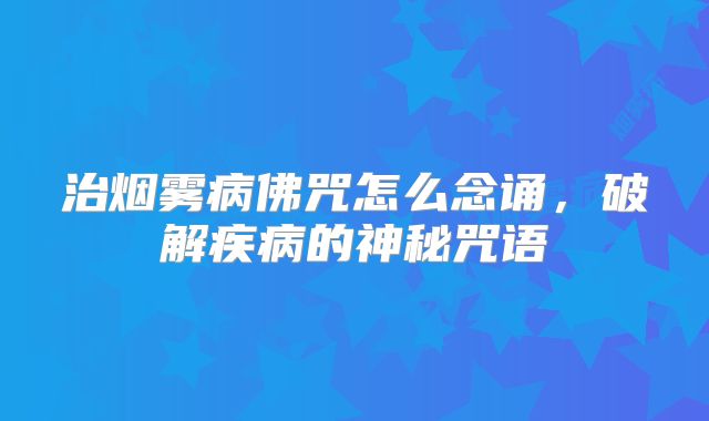 治烟雾病佛咒怎么念诵，破解疾病的神秘咒语