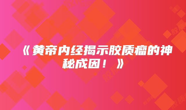 《黄帝内经揭示胶质瘤的神秘成因！》