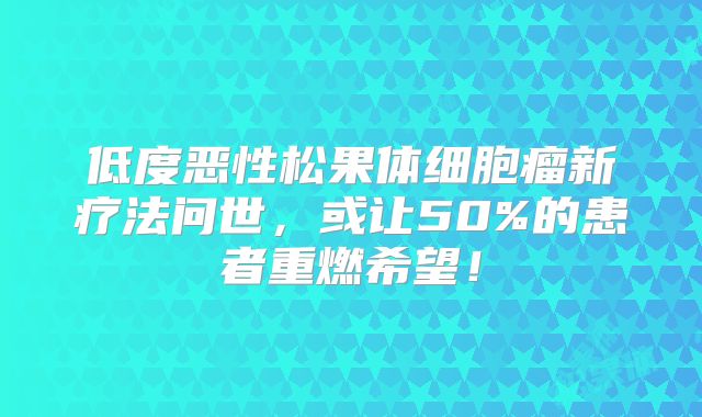 低度恶性松果体细胞瘤新疗法问世，或让50%的患者重燃希望！