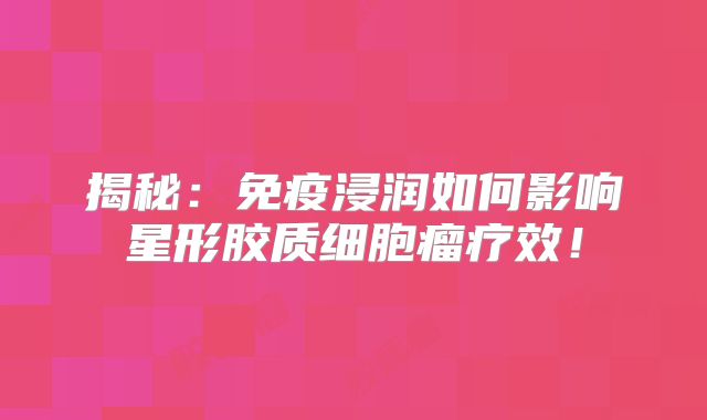 揭秘：免疫浸润如何影响星形胶质细胞瘤疗效！