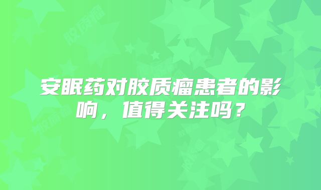 安眠药对胶质瘤患者的影响，值得关注吗？