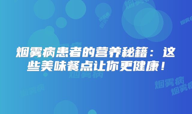 烟雾病患者的营养秘籍：这些美味餐点让你更健康！