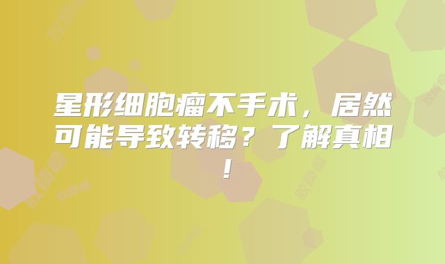 星形细胞瘤不手术，居然可能导致转移？了解真相！