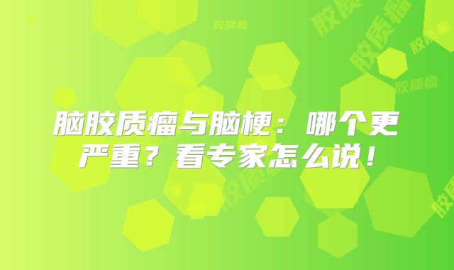 脑胶质瘤与脑梗：哪个更严重？看专家怎么说！