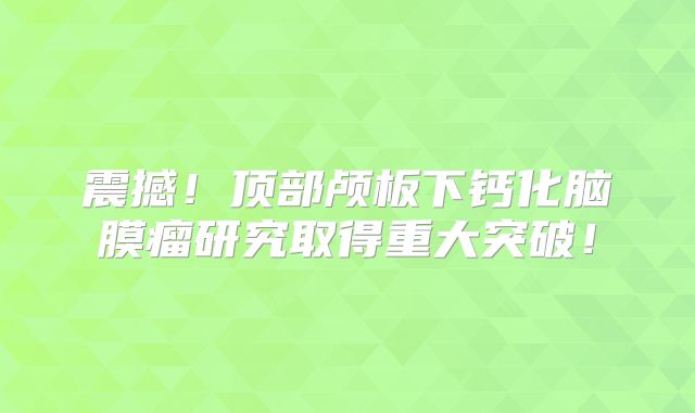 震撼！顶部颅板下钙化脑膜瘤研究取得重大突破！