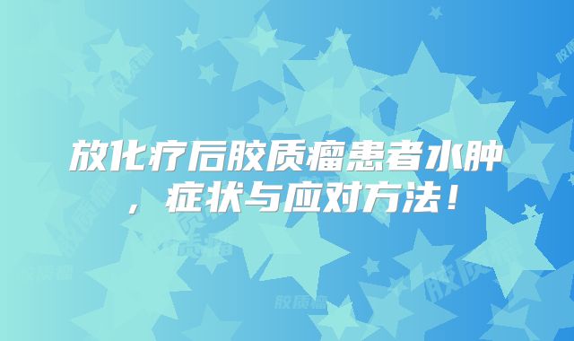 放化疗后胶质瘤患者水肿，症状与应对方法！