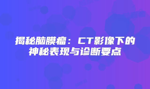 揭秘脑膜瘤：CT影像下的神秘表现与诊断要点