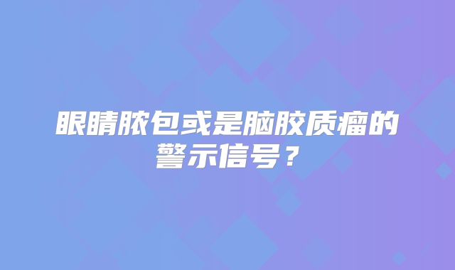 眼睛脓包或是脑胶质瘤的警示信号？