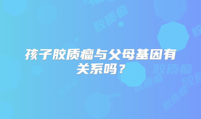 孩子胶质瘤与父母基因有关系吗？