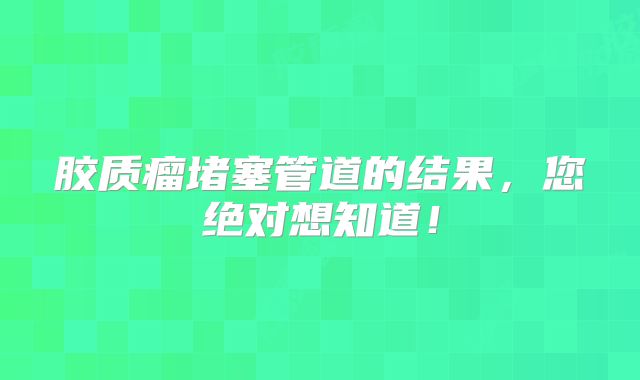 胶质瘤堵塞管道的结果，您绝对想知道！