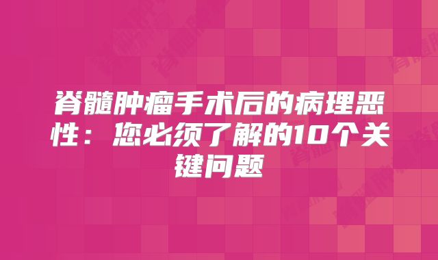 脊髓肿瘤手术后的病理恶性：您必须了解的10个关键问题