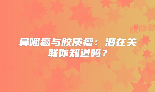 鼻咽癌与胶质瘤：潜在关联你知道吗？