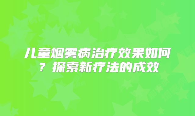 儿童烟雾病治疗效果如何？探索新疗法的成效