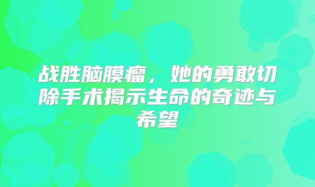 战胜脑膜瘤，她的勇敢切除手术揭示生命的奇迹与希望
