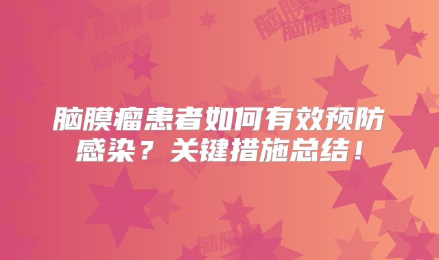 脑膜瘤患者如何有效预防感染？关键措施总结！