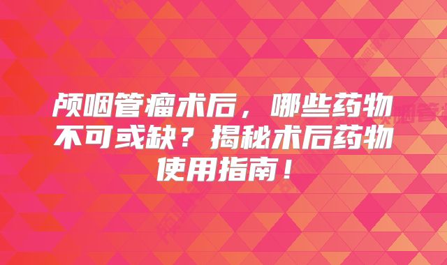 颅咽管瘤术后，哪些药物不可或缺？揭秘术后药物使用指南！