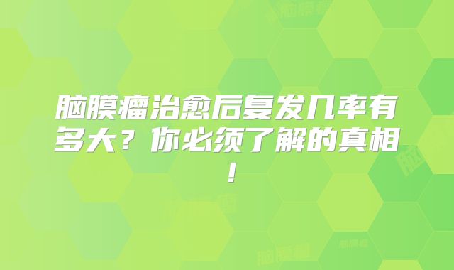 脑膜瘤治愈后复发几率有多大？你必须了解的真相！