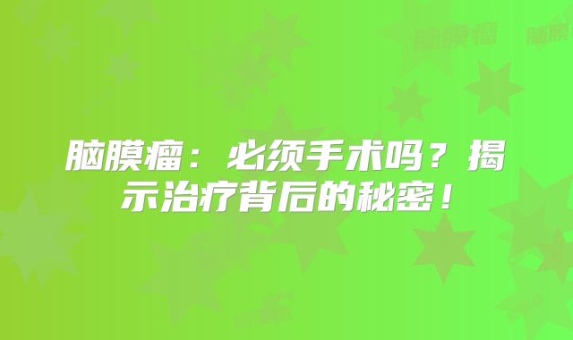 脑膜瘤：必须手术吗？揭示治疗背后的秘密！