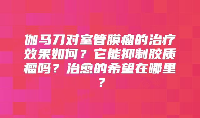 伽马刀对室管膜瘤的治疗效果如何？它能抑制胶质瘤吗？治愈的希望在哪里？