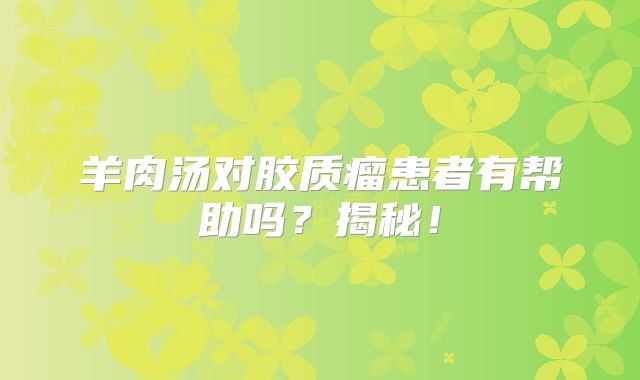 羊肉汤对胶质瘤患者有帮助吗？揭秘！