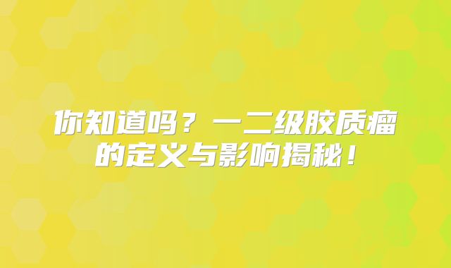 你知道吗？一二级胶质瘤的定义与影响揭秘！