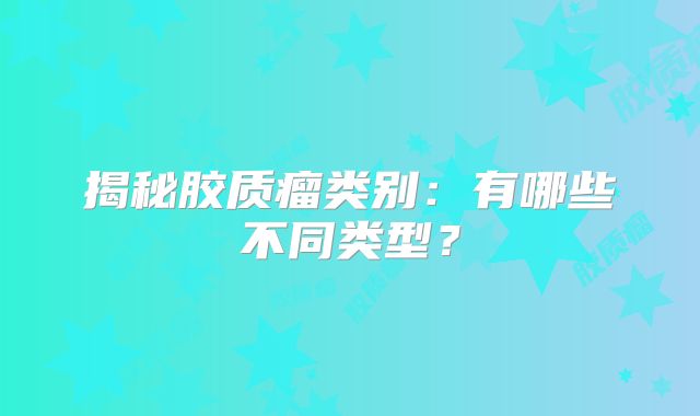 揭秘胶质瘤类别：有哪些不同类型？