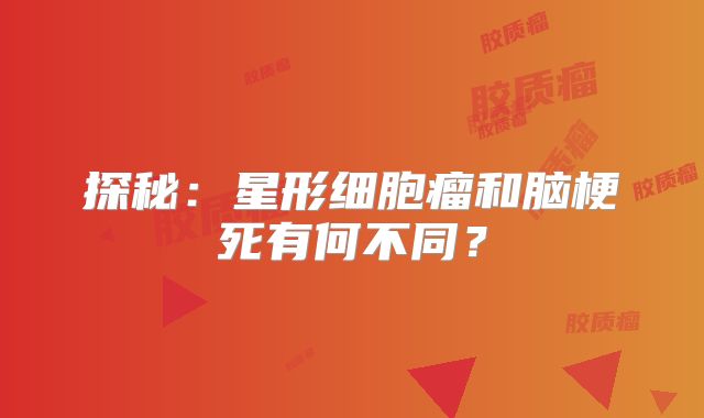 探秘：星形细胞瘤和脑梗死有何不同？