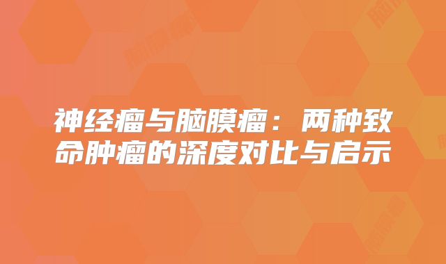 神经瘤与脑膜瘤：两种致命肿瘤的深度对比与启示