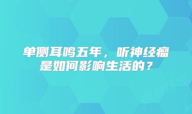 单侧耳鸣五年，听神经瘤是如何影响生活的？