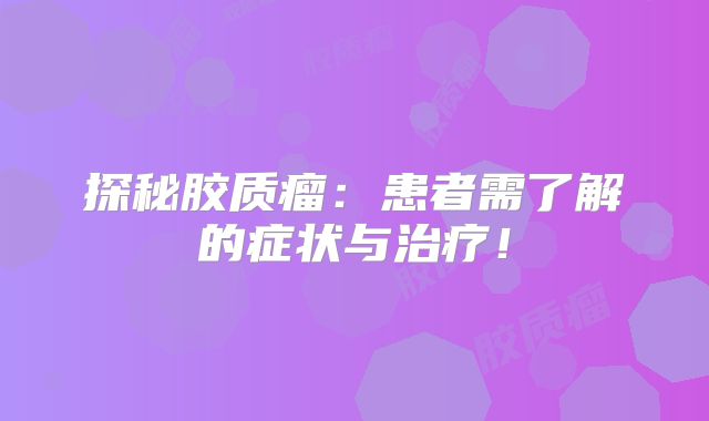 探秘胶质瘤：患者需了解的症状与治疗！