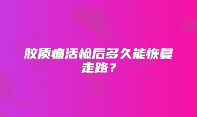 胶质瘤活检后多久能恢复走路？