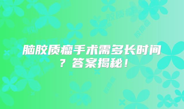 脑胶质瘤手术需多长时间？答案揭秘！