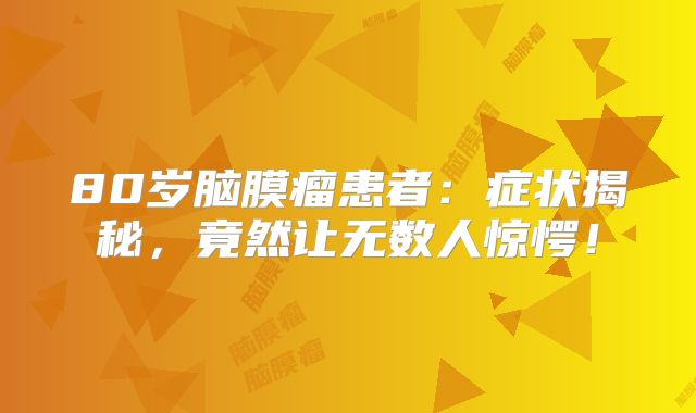 80岁脑膜瘤患者：症状揭秘，竟然让无数人惊愕！